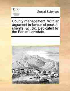 County Management. With An Argument In Favour Of Pocket Sheriffs, &c. &c. Dedicated To The Earl Of Lonsdale. by See Notes Multiple Contributors
