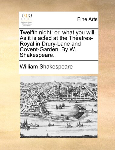 Twelfth Night: Or, What You Will. As It Is Acted At The Theatres-royal In Drury-lane And Covent-garden. By W. Shak by William Shakespeare