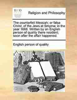 The Counterfeit Messiah; Or False Christ, Of The Jews At Smyrna; In The Year 1666. Written By An English Person Of Quality There Resident; Soon After The Affair Happened. by English Person Of Quality