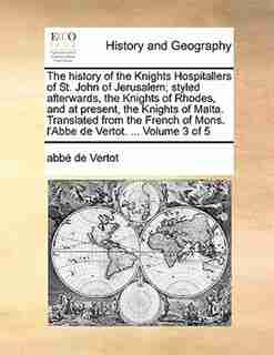 The History Of The Knights Hospitallers Of St. John Of Jerusalem; Styled Afterwards, The Knights Of Rhodes, And At Present, The Knights Of Malta. Translated From The French Of Mons. L'abbe De Vertot. ... Volume 3 Of 5 by abbé de Vertot