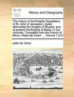 The History Of The Knights Hospitallers Of St. John Of Jerusalem, Styled Afterwards The Knights Of Rhodes, And At Present The Knights Of Malta. In Five Volumes. Translated From The French Of Mons. L'abbe De Vertot. ... Volume 1 Of 5 by abbé de Vertot