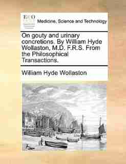 On Gouty And Urinary Concretions. By William Hyde Wollaston, M.d. F.r.s. From The Philosophical Transactions. by William Hyde Wollaston