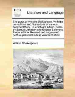 The Plays Of William Shakspeare. With The Corrections And Illustrations Of Various Commentators. To Which Are Added, Notes By Samuel Johnson And George Steevens. A New Edition. Revised And Augmented (with A Glossarial Index) Volume 9 Of 23 by William Shakespeare