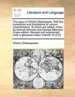 The Plays Of William Shakspeare. With The Corrections And Illustrations Of Various Commentators. To Which Are Added, Notes By Samuel Johnson And George Steevens. A New Edition. Revised And Augmented (with A Glossarial Index) Volume 12 Of 23 by William Shakespeare