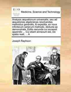 Analysis æquationum universalis, seu ad æquationes algebraicas resolvendas methodus generalis, & expedita, ex nova infinitarum serierum methodo, deducta ac demonstrata. Editis secunda cui accessit appendix ... Cui etiam annexum est, De spatio reali, ... by Joseph Raphson