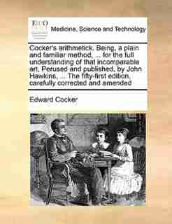Cocker's Arithmetick. Being, A Plain And Familiar Method, ... For The Full Understanding Of That Incomparable Art, Perused And Published, By John Hawkins, ... The Fifty-first Edition, Carefully Corrected And Amended by Edward Cocker