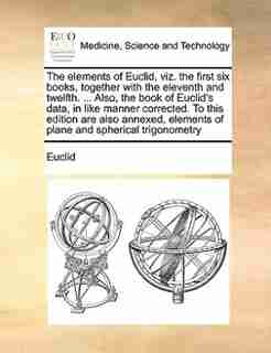 The Elements Of Euclid, Viz. The First Six Books, Together With The Eleventh And Twelfth. ... Also, The Book Of Euclid's Data, In Like Manner Corrected. To This Edition Are Also Annexed, Elements Of Plane And Spherical Trigonometry by Euclid