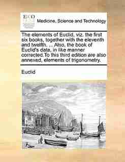 The Elements Of Euclid, Viz. The First Six Books, Together With The Eleventh And Twelfth. ... Also, The Book Of Euclid's Data, In Like Manner Corrected.to This Third Edition Are Also Annexed, Elements Of Trigonometry. by Euclid