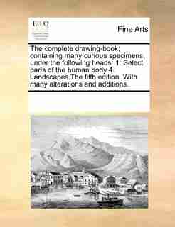 The Complete Drawing-book; Containing Many Curious Specimens, Under The Following Heads: 1. Select Parts Of The Human Body 4. Landscapes The Fifth Edition. With Many Alterations And Addit by See Notes Multiple Contributors