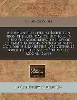 A Sermon Preached At Islington Upon The 26th Day Of July, 1685, In The Afternoon Being The Day Of Solemn Thanksgiving To Almighty God For His Majestie's Late Victories Over The Rebels / By Shadrach Cooke. (1685) by Shadrach Cooke