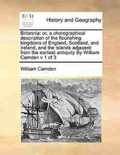 Britannia: Or, A Chorographical Description Of The Flourishing Kingdoms Of England, Scotland, And Ireland, And by William Camden