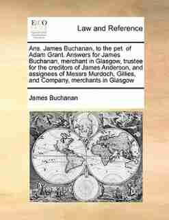 Ans. James Buchanan, To The Pet. Of Adam Grant. Answers For James Buchanan, Merchant In Glasgow, Trustee For The Creditors Of James Anderson, And Assignees Of Messrs Murdoch, Gillies, And Company, Merchants In Glasgow by James Buchanan