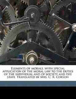 Elements Of Morals; With Special Application Of The Moral Law To The Duties Of The Individual And Of Society And The State. Translated By Mrs. C. R. Corson by Paul Janet