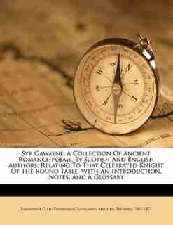 Syr Gawayne; A Collection Of Ancient Romance-poems, By Scotish And English Authors, Relating To That Celebrated Knight Of The Round Table, With An Introduction, Notes, And A Glossary by Scotland) Bannatyne Club (Edinburgh