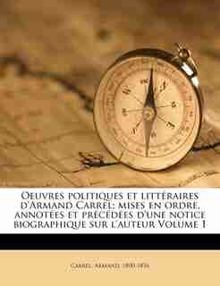 Oeuvres Politiques Et Littéraires D'armand Carrel; Mises En Ordre, Annotées Et Précédées D'une Notice Biographique Sur L'auteur Volume 1 by Carrel Armand 1800-1836