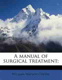 A Manual Of Surgical Treatment; by William Watson Cheyne