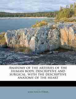 Anatomy Of The Arteries Of The Human Body, Descriptive And Surgical, With The Descriptive Anatomy Of The Heart by John Hatch Power
