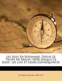 Les Juifs En Roumanie, Depuis Le Traité De Berlin (1878) Jusqu'à Ce Jour: Les Lois Et Leurs Conséquences by Sincerus Edmond 1855-1915