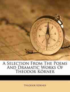 A Selection From The Poems And Dramatic Works Of Theodor Körner by Theodor Körner