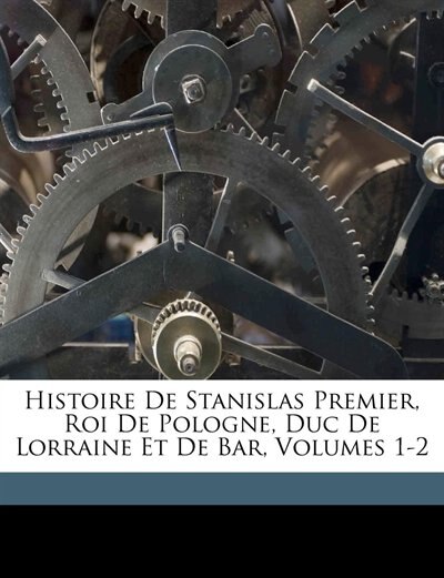 Histoire De Stanislas Premier Roi De Pologne Duc De Lorraine Et De Bar Volumes 1-2 Paperback | Indigo Chapters