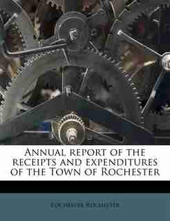 Annual Report Of The Receipts And Expenditures Of The Town Of Rochester by Rochester Rochester