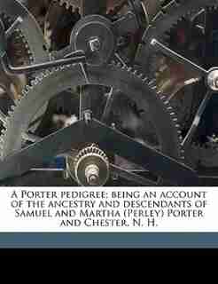 A Porter pedigree; being an account of the ancestry and descendants of Samuel and Martha (Perley) Porter and Chester, N. H. Volume 1 by Juliet Porter
