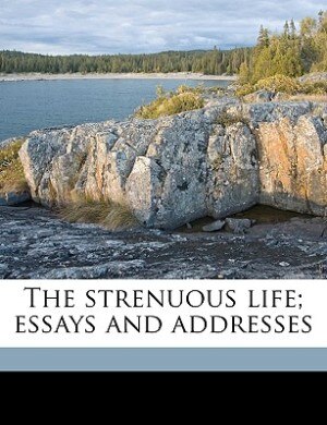 The Strenuous Life; Essays And Addresses by Theodore Roosevelt