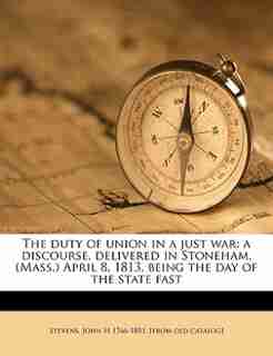 The Duty Of Union In A Just War: A Discourse, Delivered In Stoneham, (mass.) April 8, 1813, Being The Day Of The State Fast by John H 1766-1851. [from Old Cat Stevens