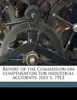 Report Of The Commission On Compensation For Industrial Accidents. July 1, 1912 by Massachusetts. Commission On Compensatio