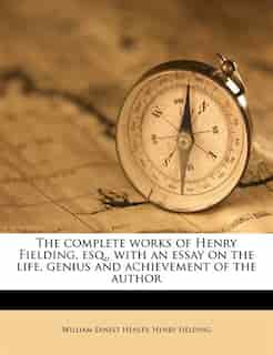 The Complete Works Of Henry Fielding, Esq., With An Essay On The Life, Genius And Achievement Of The Author by Henry Fielding