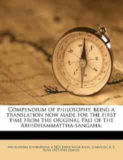 Compendium Of Philosophy, Being A Translation Now Made For The First Time From The Original Pali Of The Abhidhammattha-sangaha; by Anuruddha Anuruddha