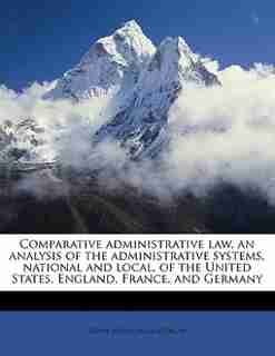 Comparative Administrative Law, An Analysis Of The Administrative Systems, National And Local, Of The United States, England, France, And Germany by Frank Johnson Goodnow