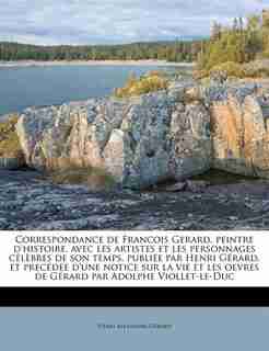 Correspondance De Francois Gerard, Peintre D'histoire, Avec Les Artistes Et Les Personnages Célèbres De Son Temps, Publiée Par Henri Gérard, Et Precédée D'une Notice Sur La Vie Et Les Oevres De Gérard Par Adolphe Viollet-le-duc by Henri Alexandre Gérard