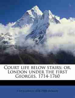 Court Life Below Stairs; Or, London Under The First Georges, 1714-1760 by J Fitzgerald 1858-1908 Molloy