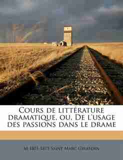 Cours De Littérature Dramatique, Ou, De L'usage Des Passions Dans Le Drame by M 1801-1873 Saint Marc Girardin