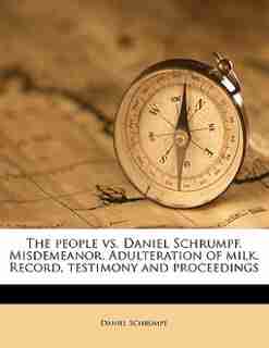 The People Vs. Daniel Schrumpf. Misdemeanor. Adulteration Of Milk. Record, Testimony And Proceedings by Daniel Schrumpf