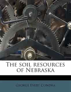 The Soil Resources Of Nebraska by George Evert Condra