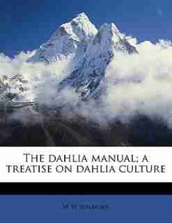The Dahlia Manual; A Treatise On Dahlia Culture by W W Wilmore
