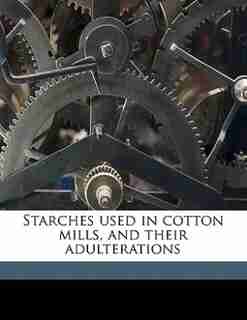 Starches Used In Cotton Mills, And Their Adulterations by C D Harris