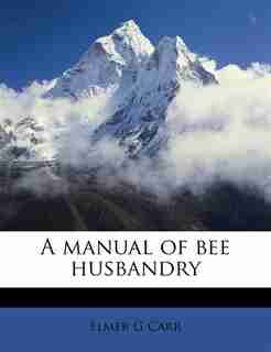 A Manual Of Bee Husbandry by Elmer G Carr