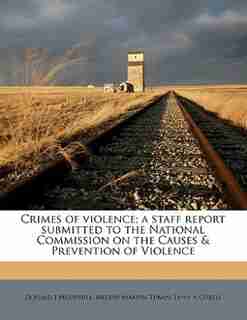 Crimes Of Violence; A Staff Report Submitted To The National Commission On The Causes & Prevention Of Violence by Donald J Mulvihill