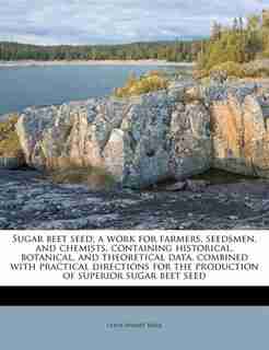 Sugar Beet Seed; A Work For Farmers, Seedsmen, And Chemists, Containing Historical, Botanical, And Theoretical Data, Combined With Practical Directions For The Production Of Superior Sugar Beet Seed by Lewis Sharpe Ware