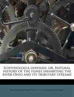 Ichthyologia Ohiensis; Or, Natural History Of The Fishes Inhabiting The River Ohio And Its Tributary Streams by C S. 1783-1840 Rafinesque