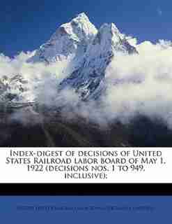 Index-digest Of Decisions Of United States Railroad Labor Board Of May 1, 1922 (decisions Nos. 1 To 949, Inclusive); by United States Railroad Labor Board. Deci