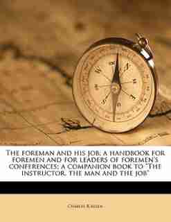 The Foreman And His Job; A Handbook For Foremen And For Leaders Of Foremen's Conferences; A Companion Book To "the Instructor, The Man And The Job" by Charles R Allen
