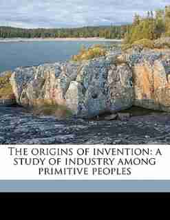 The Origins Of Invention: A Study Of Industry Among Primitive Peoples by Otis Tufton Mason