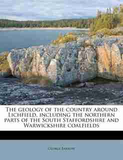 The geology of the country around Lichfield, including the northern parts of the South Staffordshire and Warwickshire coalfields by George Barrow