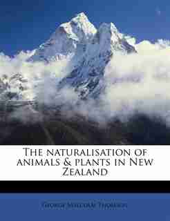 The Naturalisation Of Animals & Plants In New Zealand by George Malcolm Thomson