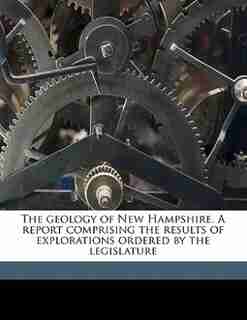The Geology Of New Hampshire. A Report Comprising The Results Of Explorations Ordered By The Legislature by New Hampshire. State Geologist (1868-187