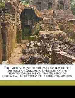 The Improvement Of The Park System Of The District Of Columbia. I.--report Of The Senate Committee On The District Of Columbia. Ii.--report Of The Park Commission by United States. Congress. Senate. Committ